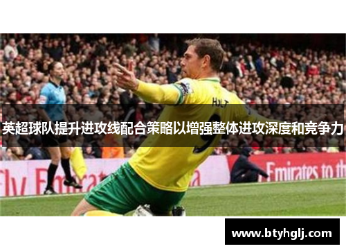 英超球队提升进攻线配合策略以增强整体进攻深度和竞争力