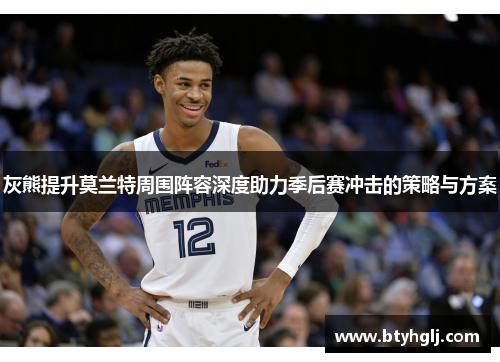 灰熊提升莫兰特周围阵容深度助力季后赛冲击的策略与方案